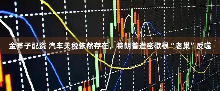 金斧子配资 汽车关税依然存在，特朗普遭密歇根“老巢”反噬
