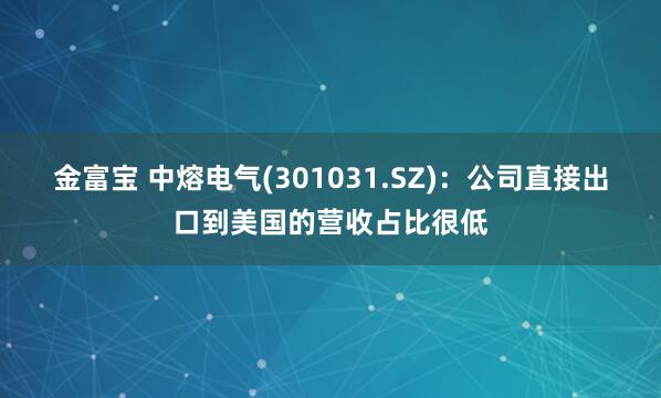 金富宝 中熔电气(301031.SZ)：公司直接出口到美国的营收占比很低