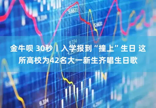 金牛呗 30秒丨入学报到“撞上”生日 这所高校为42名大一新生齐唱生日歌