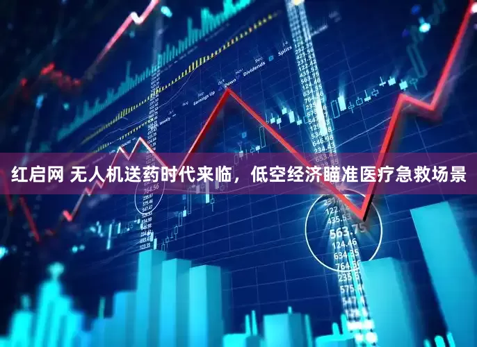 红启网 无人机送药时代来临，低空经济瞄准医疗急救场景