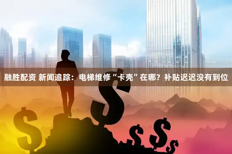 融胜配资 新闻追踪：电梯维修“卡壳”在哪？补贴迟迟没有到位