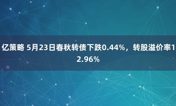 亿策略 5月23日春秋转债下跌0.44%，转股溢价率12.96%