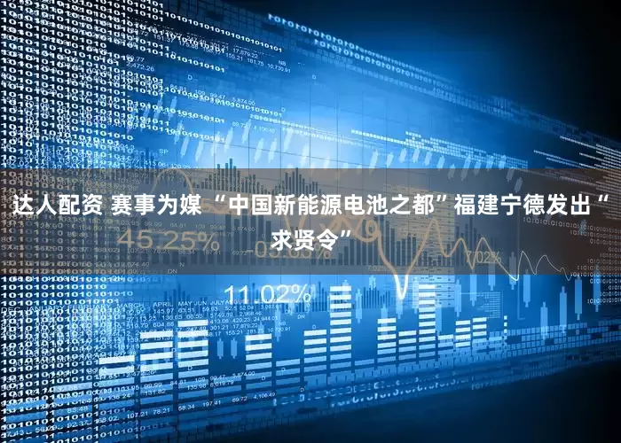 达人配资 赛事为媒 “中国新能源电池之都”福建宁德发出“求贤令”