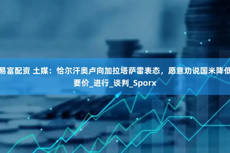 易富配资 土媒：恰尔汗奥卢向加拉塔萨雷表态，愿意劝说国米降低要价_进行_谈判_Sporx