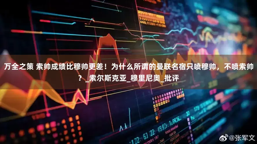 万全之策 索帅成绩比穆帅更差！为什么所谓的曼联名宿只喷穆帅，不喷索帅？_索尔斯克亚_穆里尼奥_批评