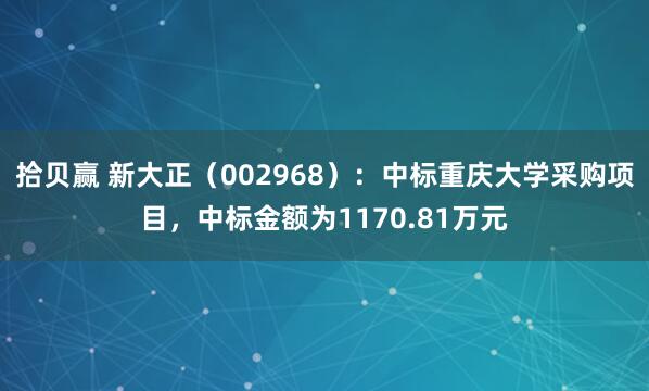 拾贝赢 新大正（002968）：中标重庆大学采购项目，中标金额为1170.81万元