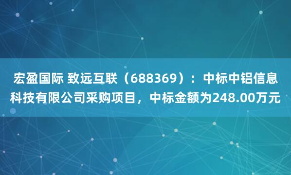 宏盈国际 致远互联（688369）：中标中铝信息科技有限公司采购项目，中标金额为248.00万元