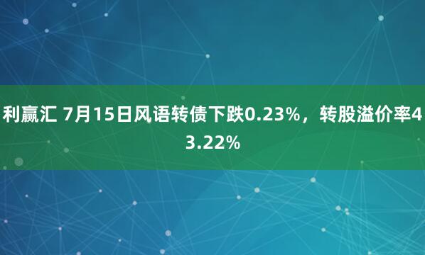 利赢汇 7月15日风语转债下跌0.23%，转股溢价率43.22%