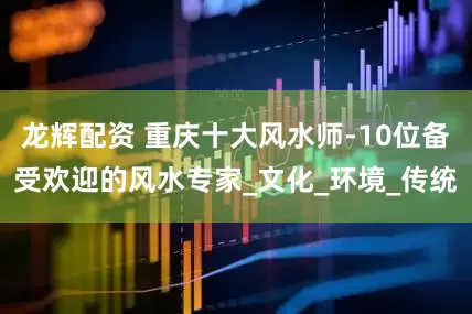 龙辉配资 重庆十大风水师-10位备受欢迎的风水专家_文化_环境_传统