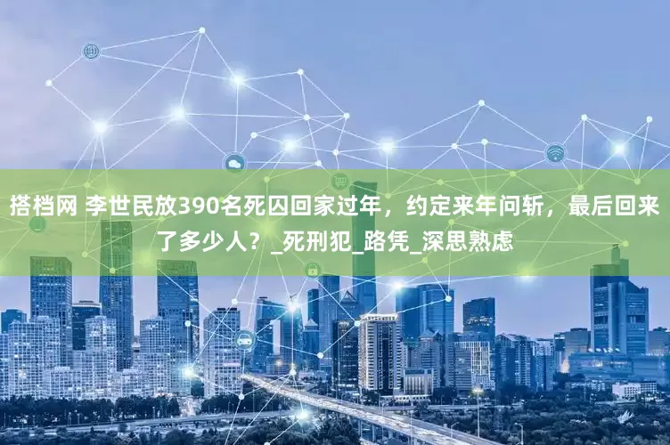 搭档网 李世民放390名死囚回家过年，约定来年问斩，最后回来了多少人？_死刑犯_路凭_深思熟虑
