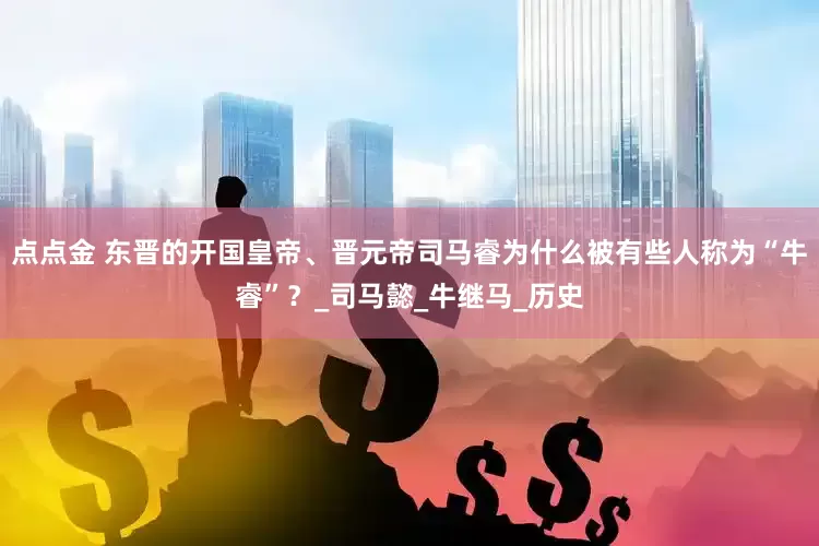 点点金 东晋的开国皇帝、晋元帝司马睿为什么被有些人称为“牛睿”？_司马懿_牛继马_历史