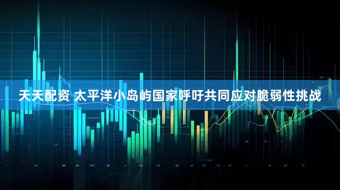 天天配资 太平洋小岛屿国家呼吁共同应对脆弱性挑战