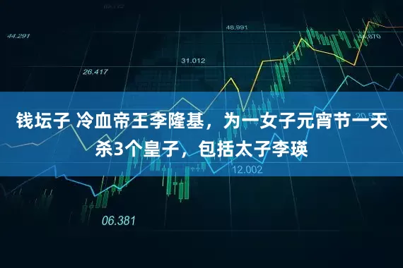 钱坛子 冷血帝王李隆基，为一女子元宵节一天杀3个皇子，包括太子李瑛