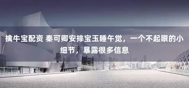 擒牛宝配资 秦可卿安排宝玉睡午觉，一个不起眼的小细节，暴露很多信息