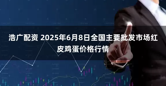 浩广配资 2025年6月8日全国主要批发市场红皮鸡蛋价格行情
