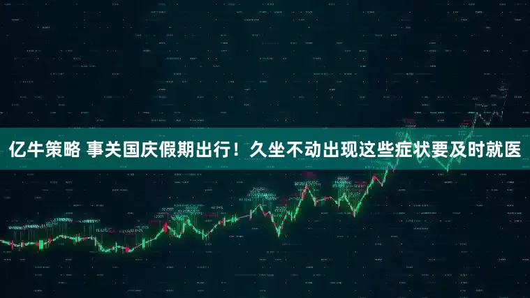 亿牛策略 事关国庆假期出行！久坐不动出现这些症状要及时就医