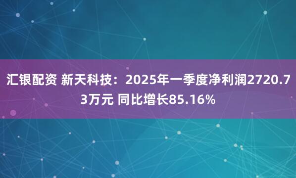 汇银配资 新天科技：2025年一季度净利润2720.73万元 同比增长85.16%