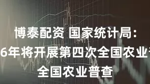 博泰配资 国家统计局：2026年将开展第四次全国农业普查