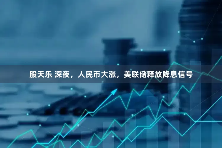 股天乐 深夜，人民币大涨，美联储释放降息信号