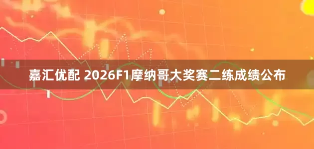 嘉汇优配 2026F1摩纳哥大奖赛二练成绩公布