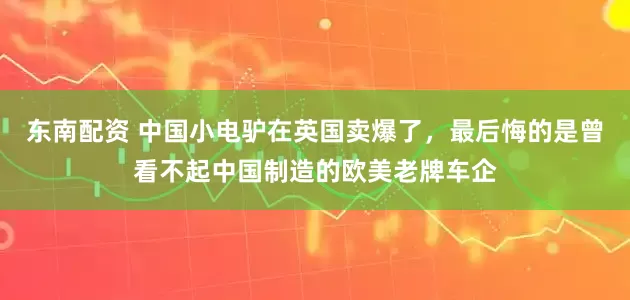 东南配资 中国小电驴在英国卖爆了，最后悔的是曾看不起中国制造的欧美老牌车企